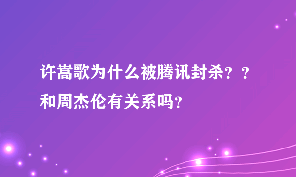 许嵩歌为什么被腾讯封杀？？和周杰伦有关系吗？