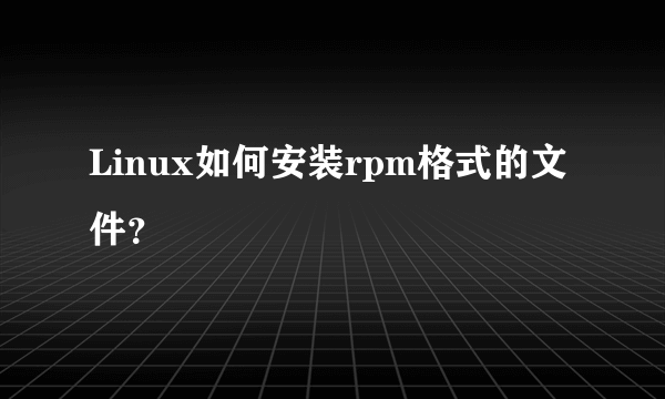 Linux如何安装rpm格式的文件？