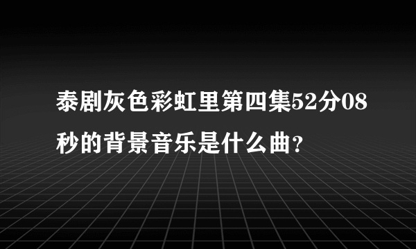 泰剧灰色彩虹里第四集52分08秒的背景音乐是什么曲？