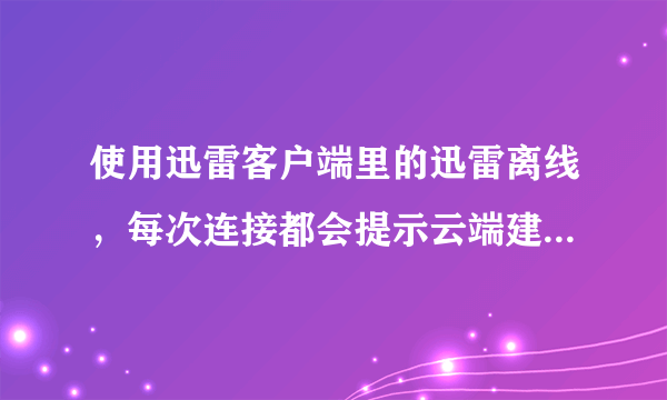 使用迅雷客户端里的迅雷离线，每次连接都会提示云端建立任务失败，请重试。求问原因。