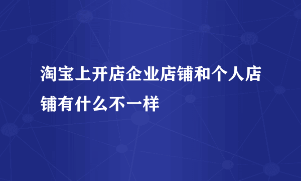 淘宝上开店企业店铺和个人店铺有什么不一样