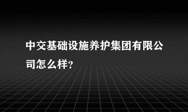 中交基础设施养护集团有限公司怎么样？