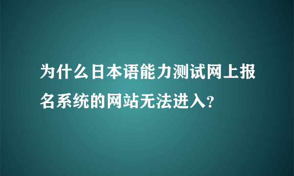 为什么日本语能力测试网上报名系统的网站无法进入？