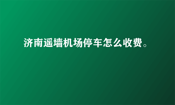 济南遥墙机场停车怎么收费。