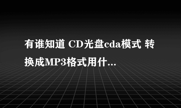 有谁知道 CD光盘cda模式 转换成MP3格式用什么转换器啊