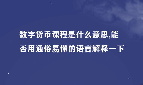 数字货币课程是什么意思,能否用通俗易懂的语言解释一下