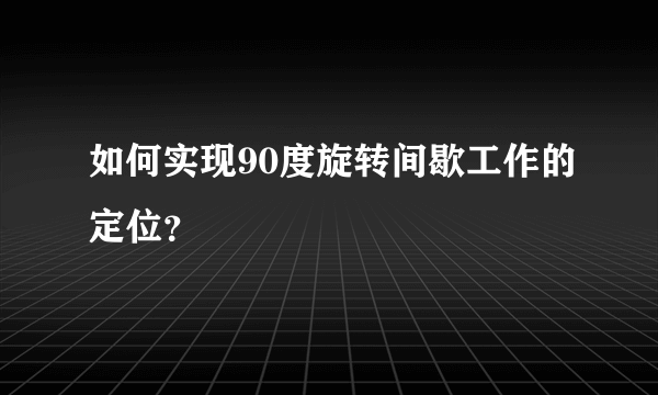 如何实现90度旋转间歇工作的定位？