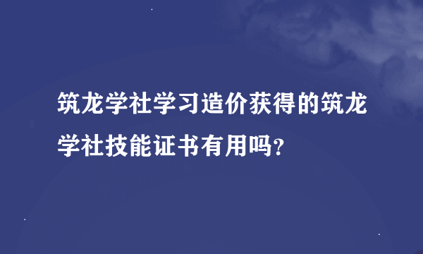 筑龙学社学习造价获得的筑龙学社技能证书有用吗？