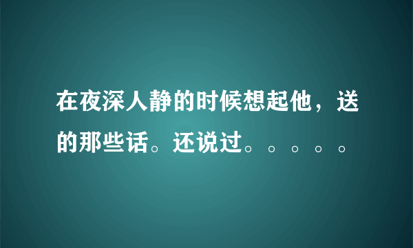 在夜深人静的时候想起他，送的那些话。还说过。。。。。