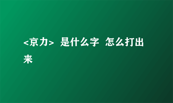 <京力>  是什么字  怎么打出来