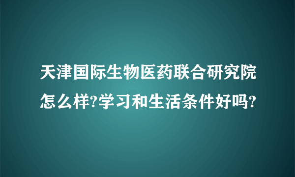天津国际生物医药联合研究院怎么样?学习和生活条件好吗?