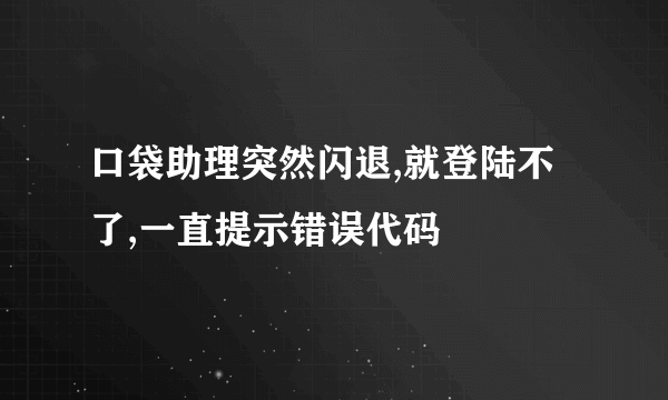 口袋助理突然闪退,就登陆不了,一直提示错误代码