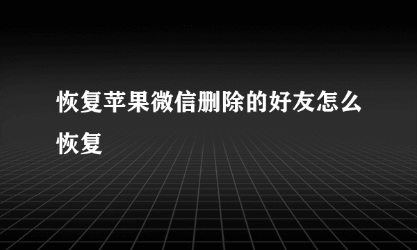 恢复苹果微信删除的好友怎么恢复