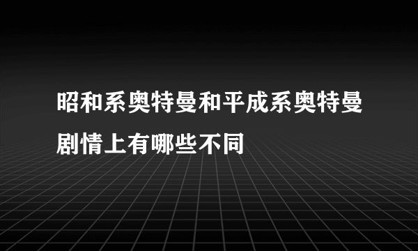 昭和系奥特曼和平成系奥特曼剧情上有哪些不同