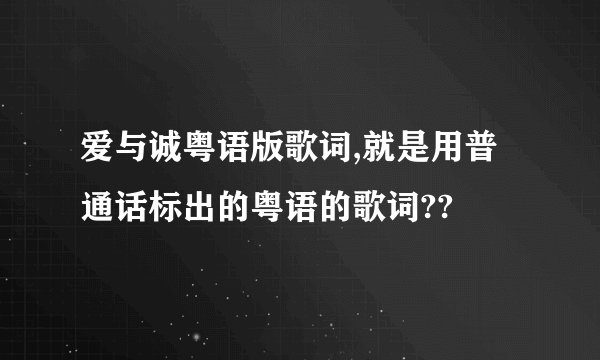 爱与诚粤语版歌词,就是用普通话标出的粤语的歌词??