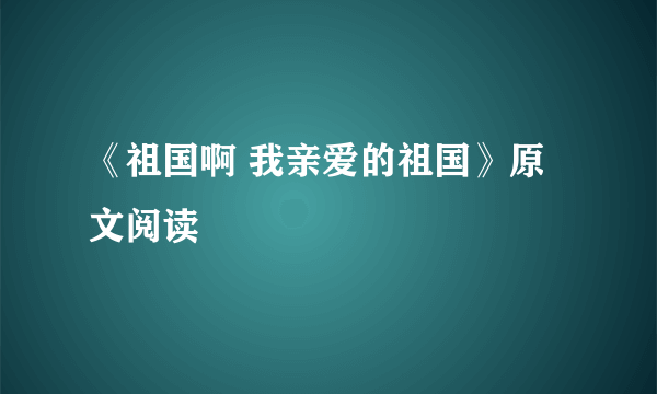 《祖国啊 我亲爱的祖国》原文阅读
