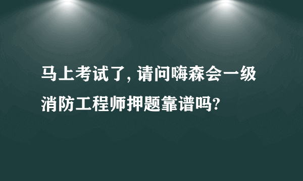 马上考试了, 请问嗨森会一级消防工程师押题靠谱吗?