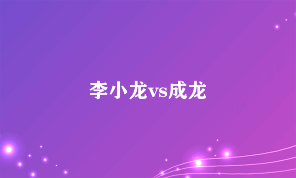 李小龙vs成龙