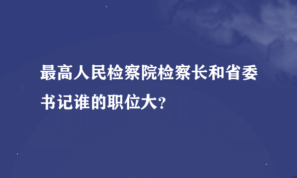 最高人民检察院检察长和省委书记谁的职位大？