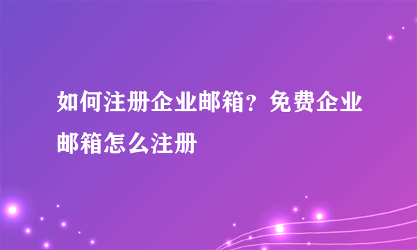 如何注册企业邮箱？免费企业邮箱怎么注册