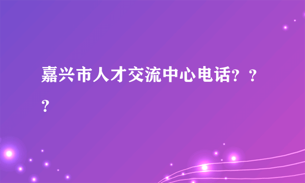 嘉兴市人才交流中心电话？？？