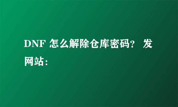 DNF 怎么解除仓库密码？ 发网站：
