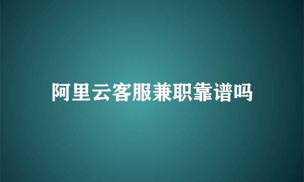 阿里云客服兼职靠谱吗