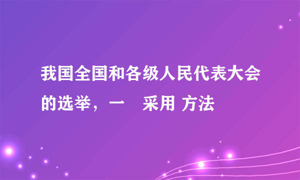 我国全国和各级人民代表大会的选举，一侓采用 方法