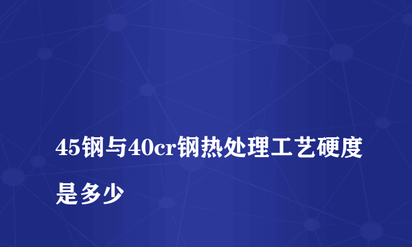
45钢与40cr钢热处理工艺硬度是多少

