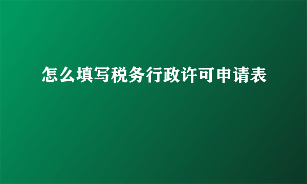 怎么填写税务行政许可申请表
