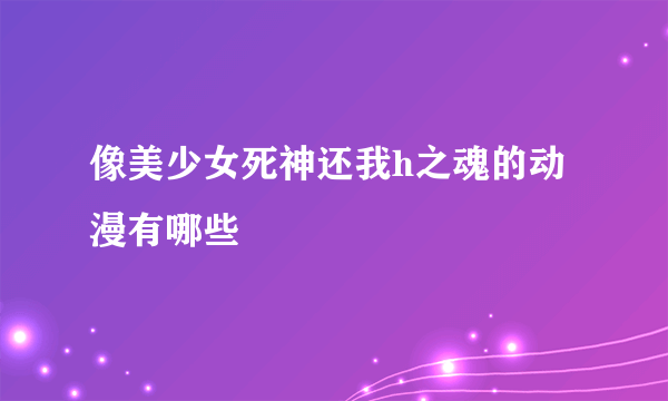 像美少女死神还我h之魂的动漫有哪些