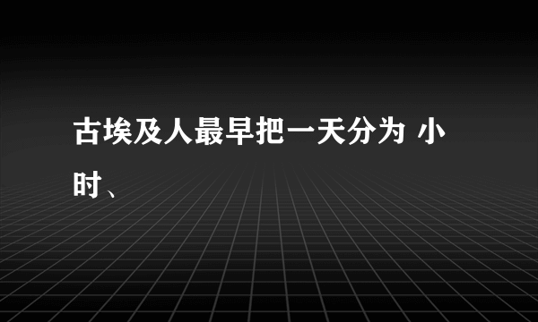 古埃及人最早把一天分为 小时、