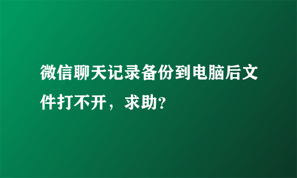 微信聊天记录备份到电脑后文件打不开，求助？