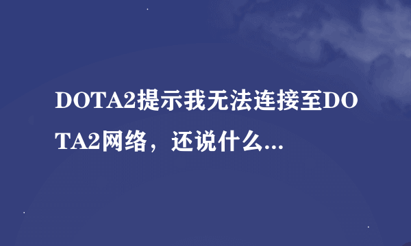 DOTA2提示我无法连接至DOTA2网络，还说什么没有连接互联网，不是狗屁么，怎么解决
