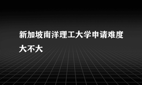 新加坡南洋理工大学申请难度大不大