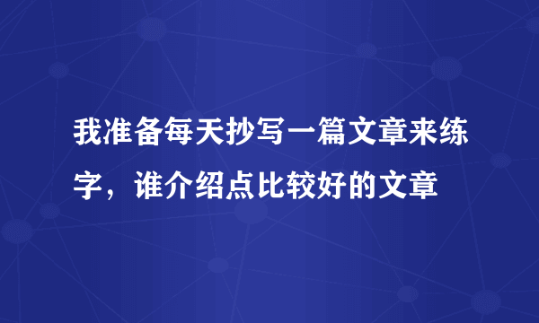 我准备每天抄写一篇文章来练字，谁介绍点比较好的文章