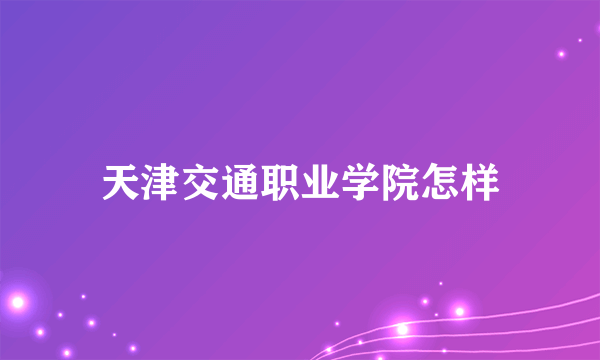 天津交通职业学院怎样