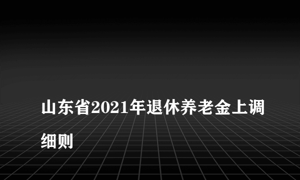 
山东省2021年退休养老金上调细则


