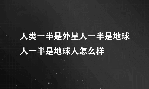 人类一半是外星人一半是地球人一半是地球人怎么样