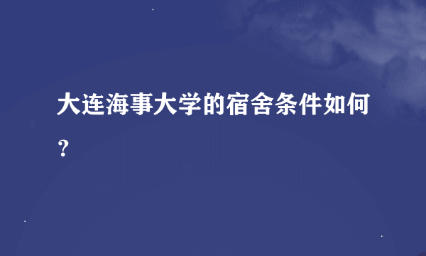 大连海事大学的宿舍条件如何？
