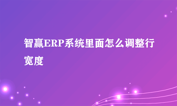 智赢ERP系统里面怎么调整行宽度