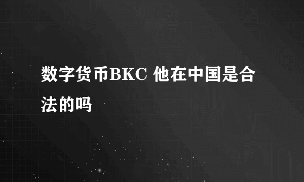 数字货币BKC 他在中国是合法的吗
