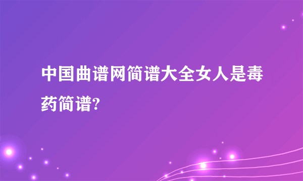 中国曲谱网简谱大全女人是毒药简谱?