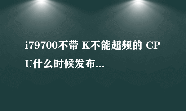 i79700不带 K不能超频的 CPU什么时候发布，如果发布了价格会在多少钱啊！
