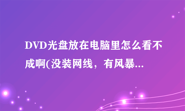 DVD光盘放在电脑里怎么看不成啊(没装网线，有风暴影音播放器）怎么才可以看？