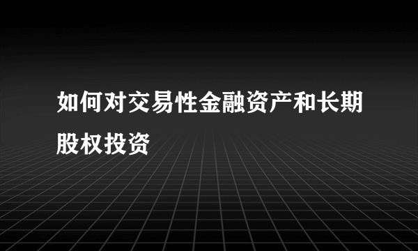 如何对交易性金融资产和长期股权投资