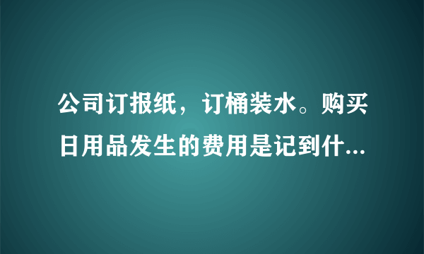 公司订报纸，订桶装水。购买日用品发生的费用是记到什么科目呢？