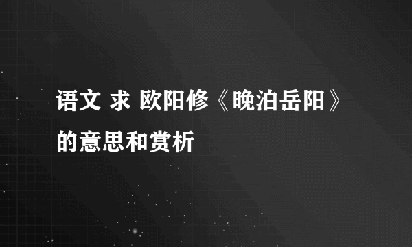语文 求 欧阳修《晚泊岳阳》的意思和赏析