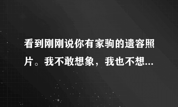 看到刚刚说你有家驹的遗容照片。我不敢想象，我也不想要。我只想问一下，他走的时候安详么，