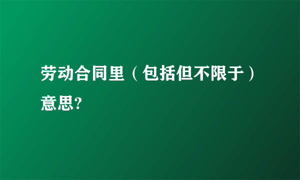 劳动合同里（包括但不限于）意思?
